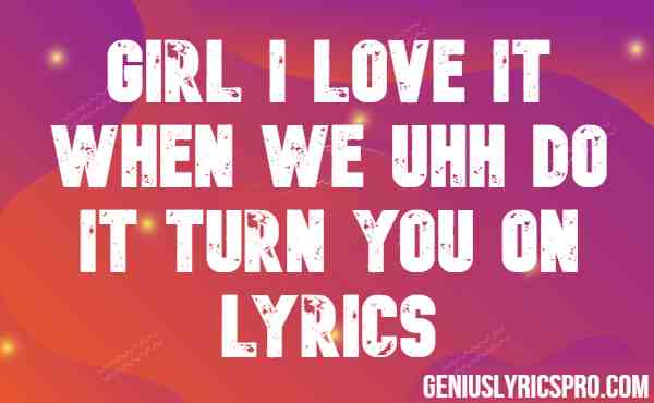 Girl I Love It When We Uhh Do It Turn You On Lyrics