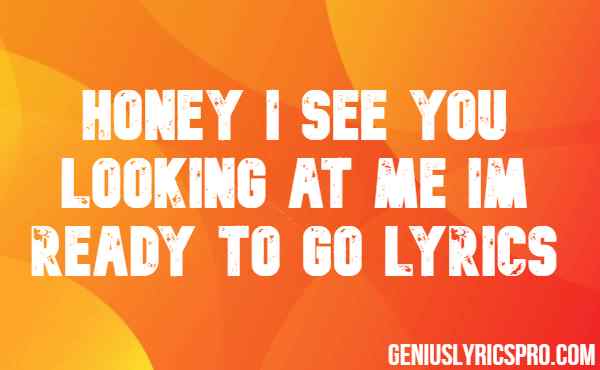Honey I See You Looking At Me Im Ready To Go Lyrics