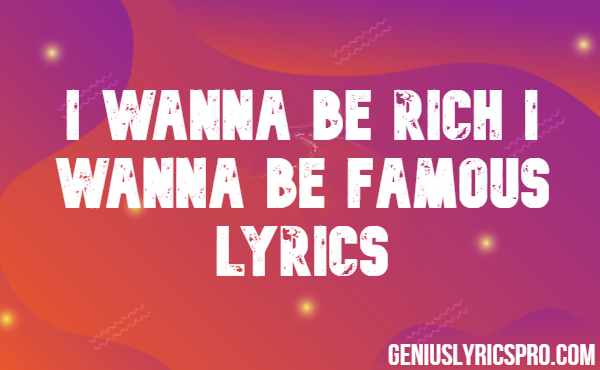 I Wanna Be Rich I Wanna Be Famous Lyrics