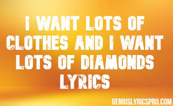 I Want Lots Of Clothes And I Want Lots Of Diamonds Lyrics