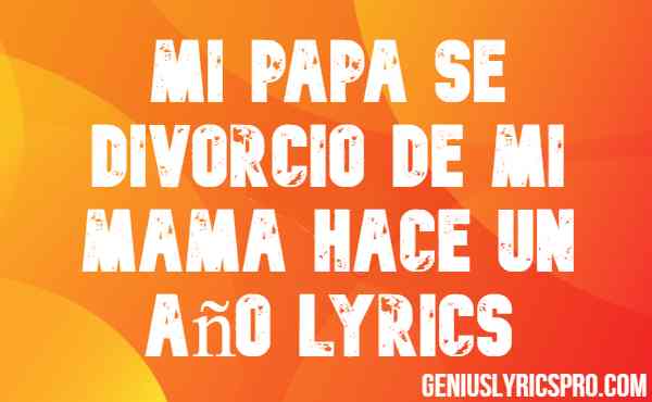 Mi Papa Se Divorcio De Mi Mama Hace Un Año Lyrics