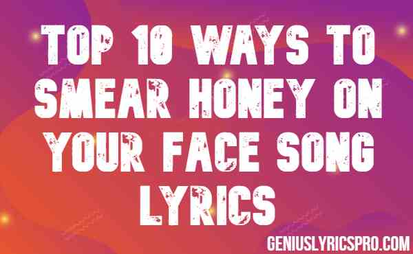 Top 10 Ways to Smear Honey on Your Face Song Lyrics