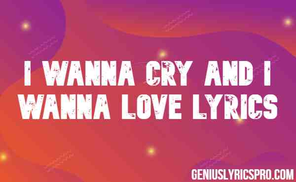 I Wanna Cry And I Wanna Love Lyrics