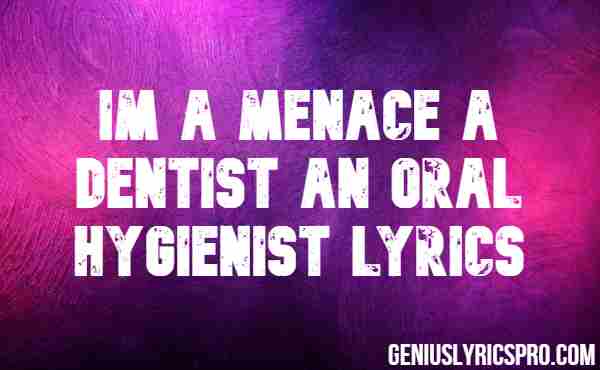 Im A Menace A Dentist An Oral Hygienist Lyrics